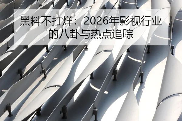 黑料不打烊：2026年影视行业的八卦与热点追踪