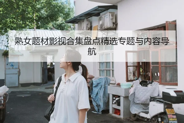 熟女题材影视合集盘点精选专题与内容导航