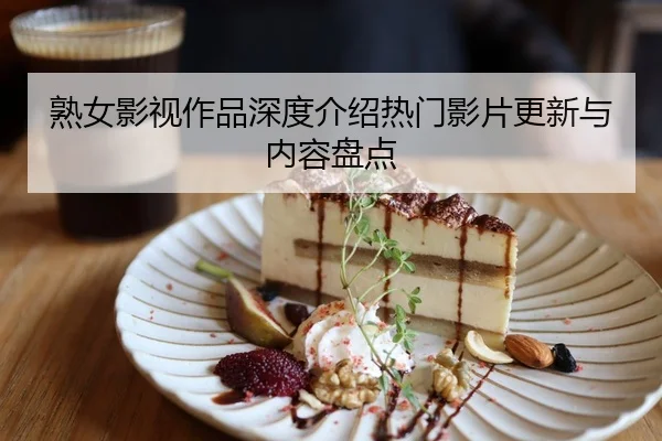熟女影视作品深度介绍热门影片更新与内容盘点